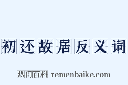 初还故居反义词是什么意思的图片